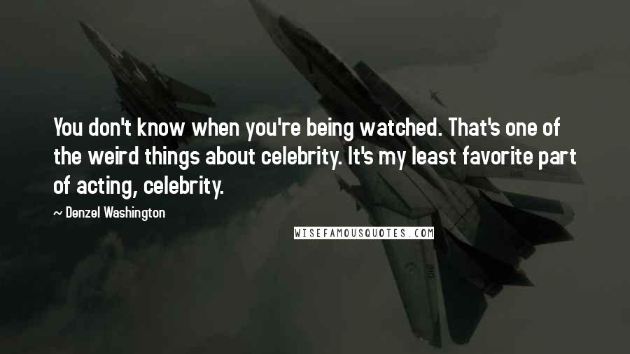 Denzel Washington Quotes: You don't know when you're being watched. That's one of the weird things about celebrity. It's my least favorite part of acting, celebrity.