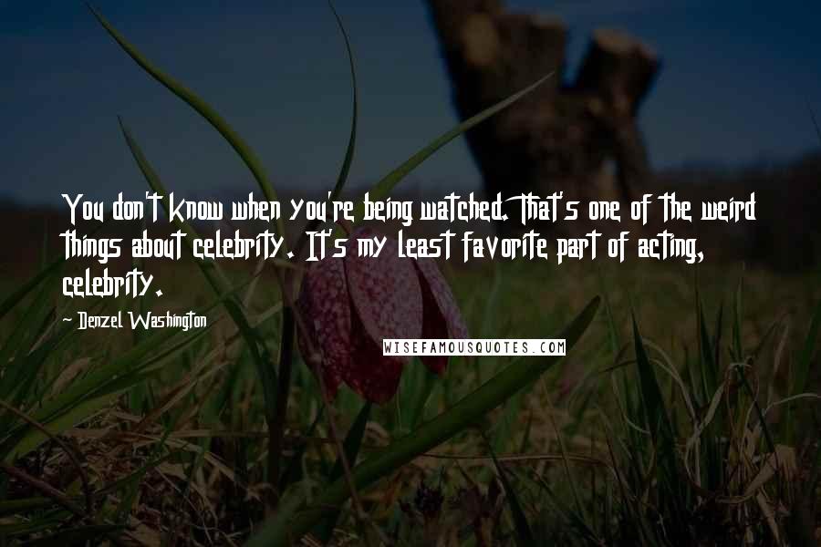 Denzel Washington Quotes: You don't know when you're being watched. That's one of the weird things about celebrity. It's my least favorite part of acting, celebrity.