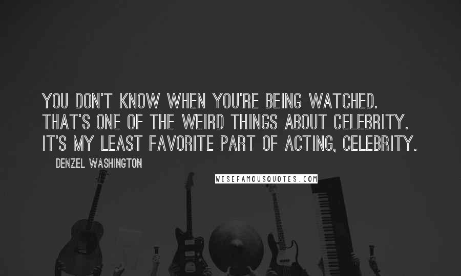 Denzel Washington Quotes: You don't know when you're being watched. That's one of the weird things about celebrity. It's my least favorite part of acting, celebrity.