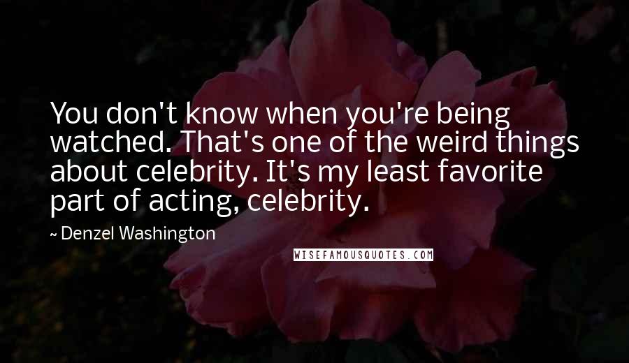 Denzel Washington Quotes: You don't know when you're being watched. That's one of the weird things about celebrity. It's my least favorite part of acting, celebrity.