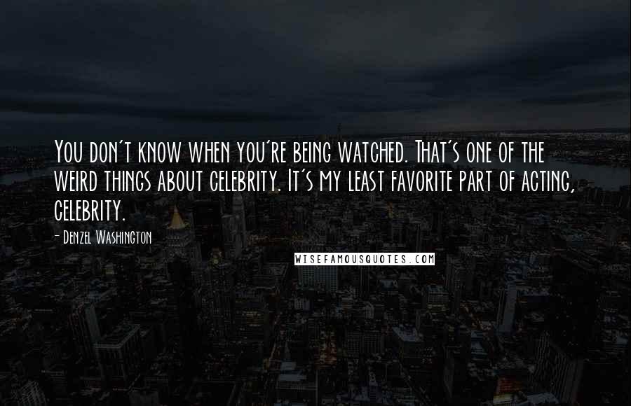 Denzel Washington Quotes: You don't know when you're being watched. That's one of the weird things about celebrity. It's my least favorite part of acting, celebrity.