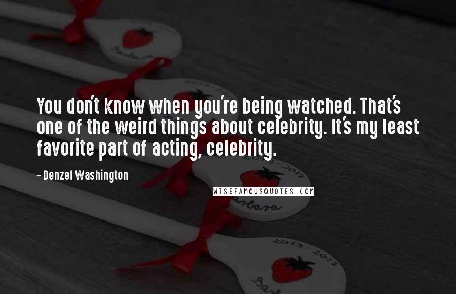 Denzel Washington Quotes: You don't know when you're being watched. That's one of the weird things about celebrity. It's my least favorite part of acting, celebrity.