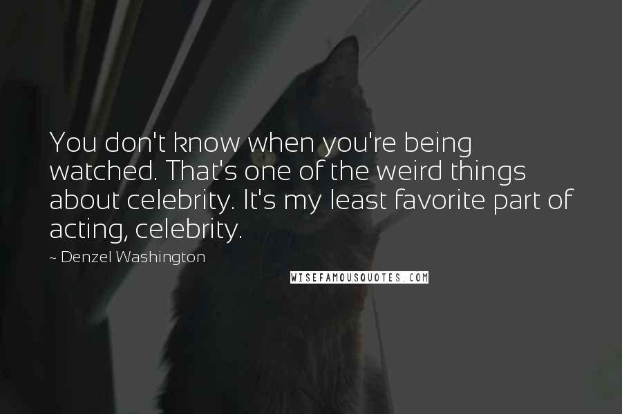 Denzel Washington Quotes: You don't know when you're being watched. That's one of the weird things about celebrity. It's my least favorite part of acting, celebrity.