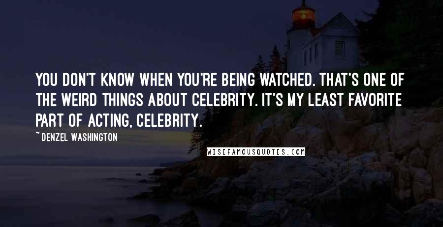 Denzel Washington Quotes: You don't know when you're being watched. That's one of the weird things about celebrity. It's my least favorite part of acting, celebrity.