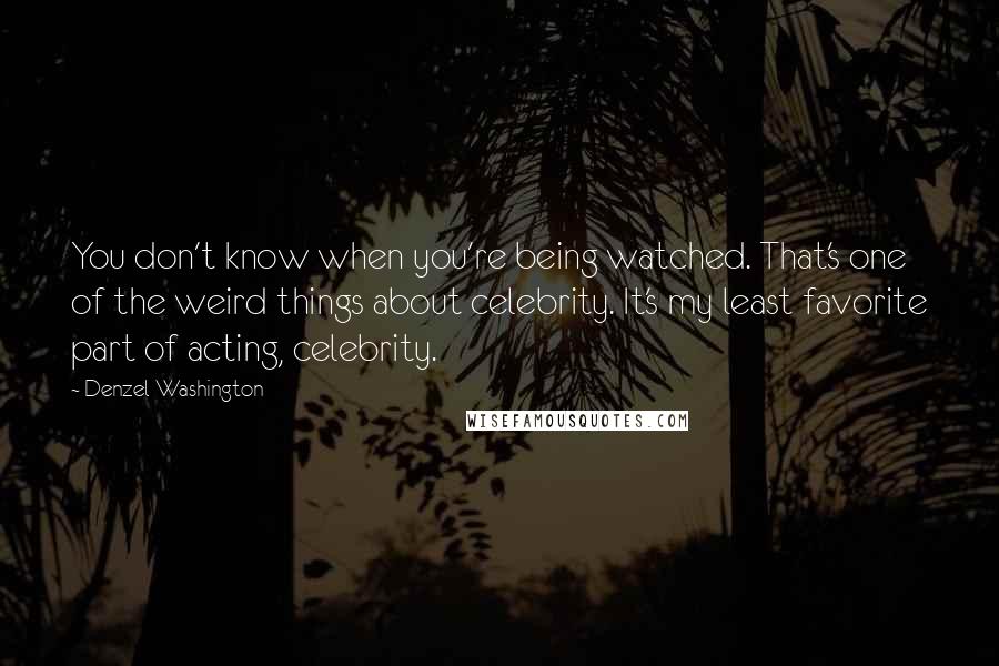 Denzel Washington Quotes: You don't know when you're being watched. That's one of the weird things about celebrity. It's my least favorite part of acting, celebrity.