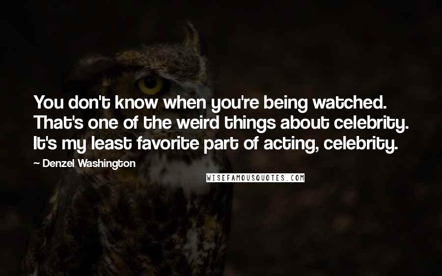 Denzel Washington Quotes: You don't know when you're being watched. That's one of the weird things about celebrity. It's my least favorite part of acting, celebrity.