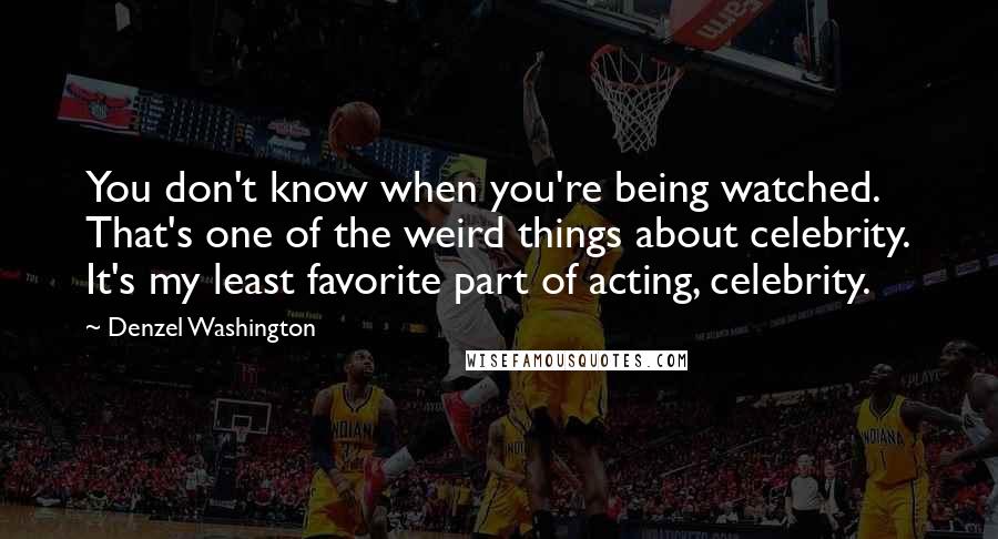 Denzel Washington Quotes: You don't know when you're being watched. That's one of the weird things about celebrity. It's my least favorite part of acting, celebrity.