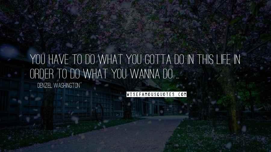 Denzel Washington Quotes: You have to do what you gotta do in this life in order to do what you wanna do ...