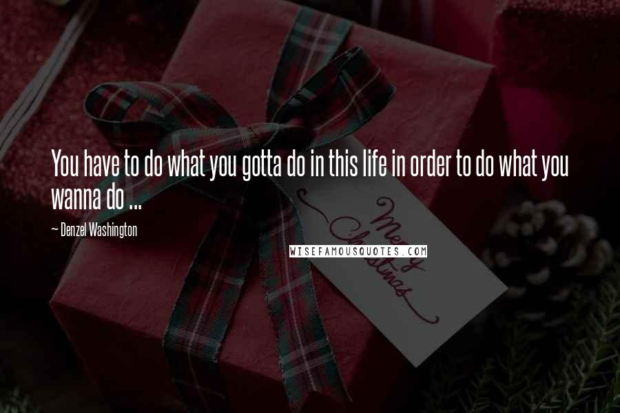 Denzel Washington Quotes: You have to do what you gotta do in this life in order to do what you wanna do ...