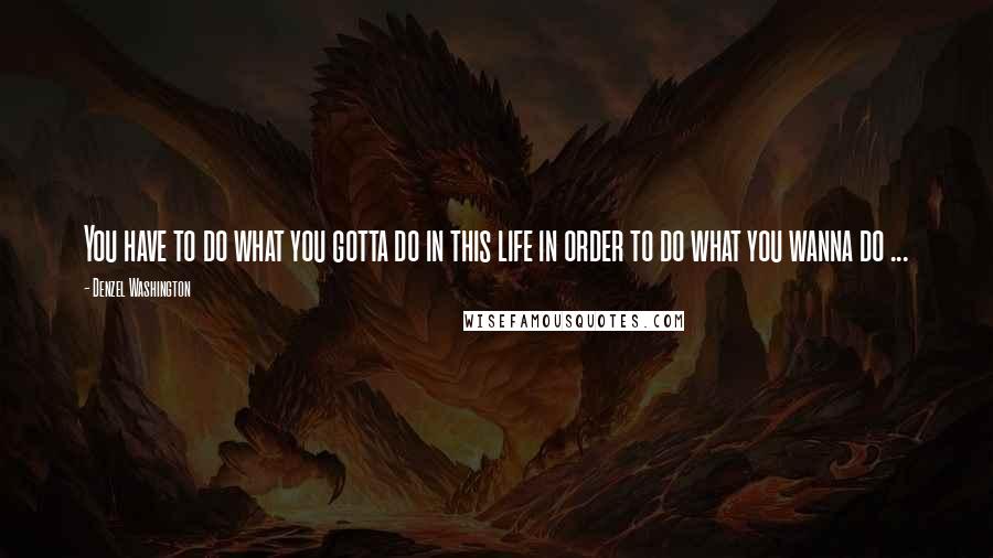 Denzel Washington Quotes: You have to do what you gotta do in this life in order to do what you wanna do ...