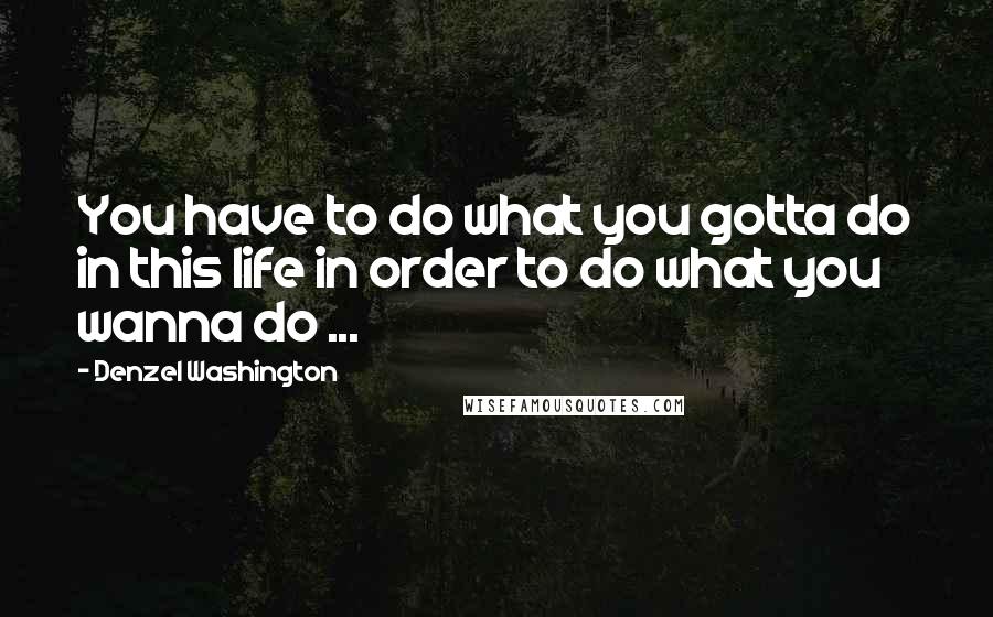 Denzel Washington Quotes: You have to do what you gotta do in this life in order to do what you wanna do ...