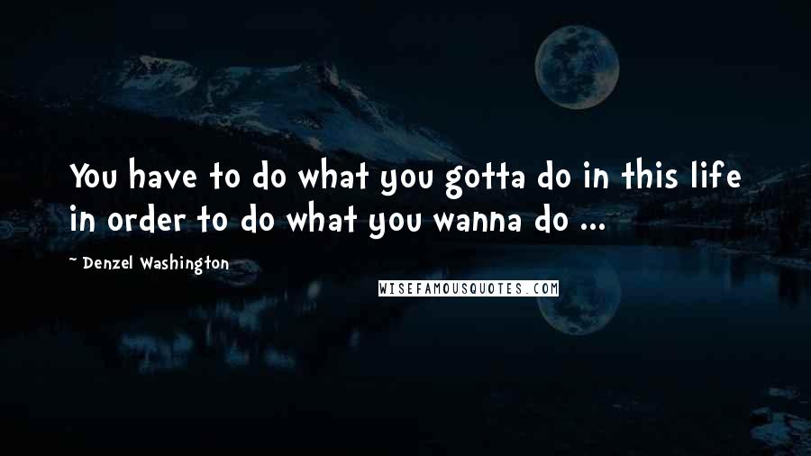 Denzel Washington Quotes: You have to do what you gotta do in this life in order to do what you wanna do ...