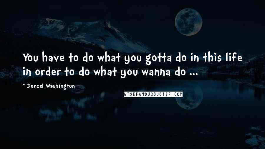 Denzel Washington Quotes: You have to do what you gotta do in this life in order to do what you wanna do ...