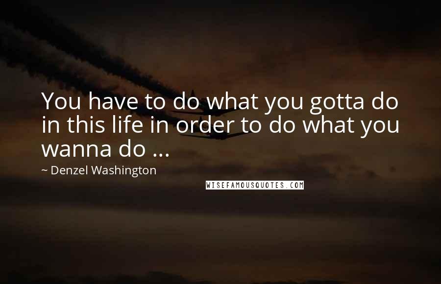 Denzel Washington Quotes: You have to do what you gotta do in this life in order to do what you wanna do ...