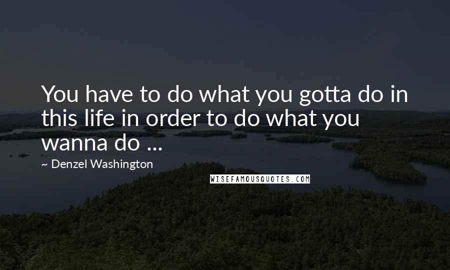 Denzel Washington Quotes: You have to do what you gotta do in this life in order to do what you wanna do ...