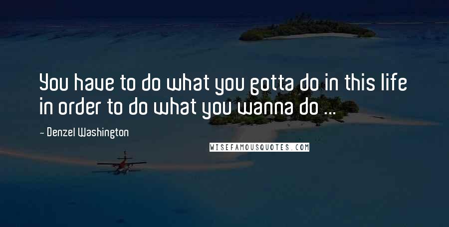 Denzel Washington Quotes: You have to do what you gotta do in this life in order to do what you wanna do ...