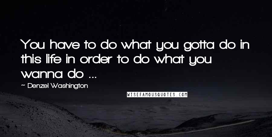 Denzel Washington Quotes: You have to do what you gotta do in this life in order to do what you wanna do ...