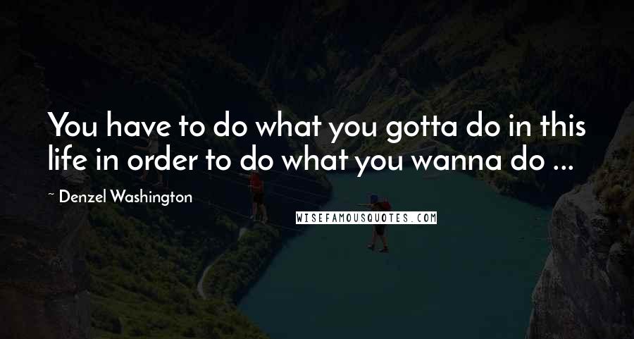 Denzel Washington Quotes: You have to do what you gotta do in this life in order to do what you wanna do ...