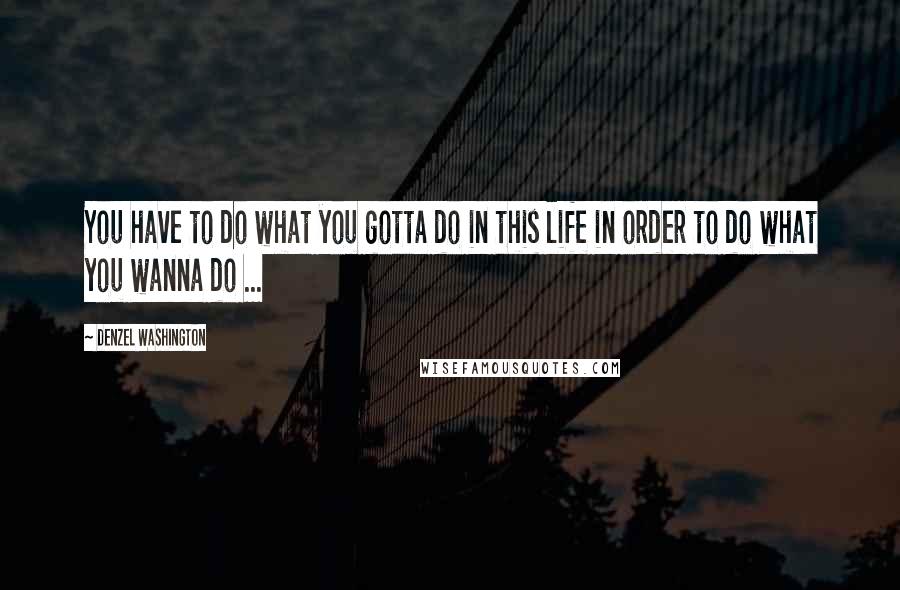 Denzel Washington Quotes: You have to do what you gotta do in this life in order to do what you wanna do ...