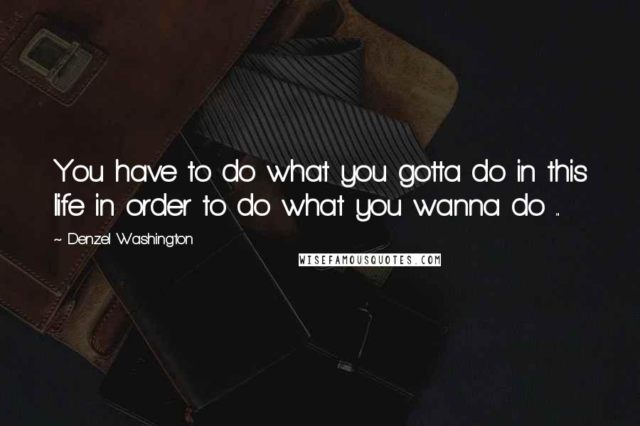 Denzel Washington Quotes: You have to do what you gotta do in this life in order to do what you wanna do ...