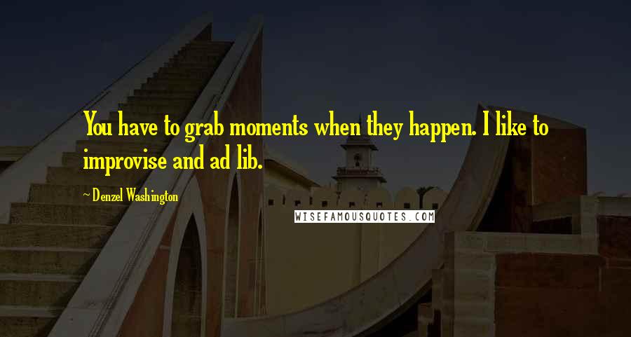 Denzel Washington Quotes: You have to grab moments when they happen. I like to improvise and ad lib.