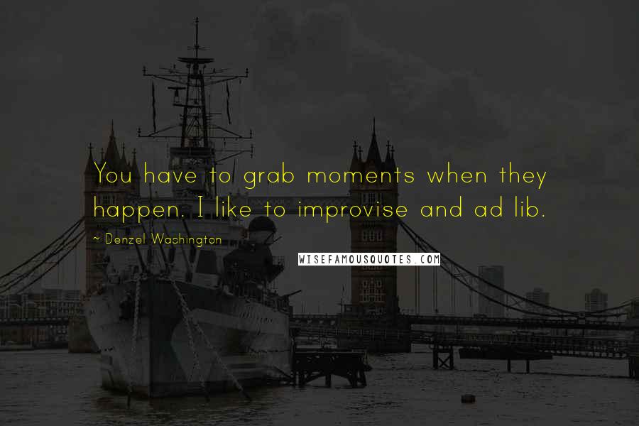 Denzel Washington Quotes: You have to grab moments when they happen. I like to improvise and ad lib.