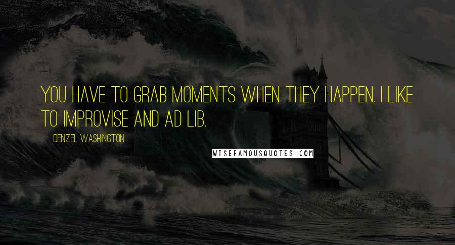 Denzel Washington Quotes: You have to grab moments when they happen. I like to improvise and ad lib.