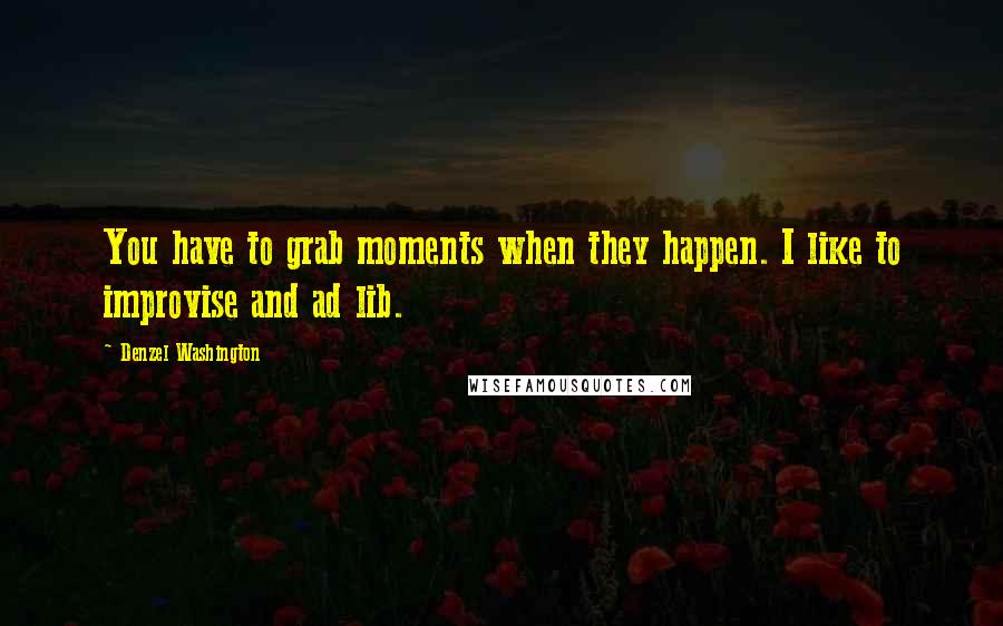 Denzel Washington Quotes: You have to grab moments when they happen. I like to improvise and ad lib.