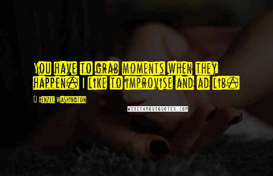 Denzel Washington Quotes: You have to grab moments when they happen. I like to improvise and ad lib.