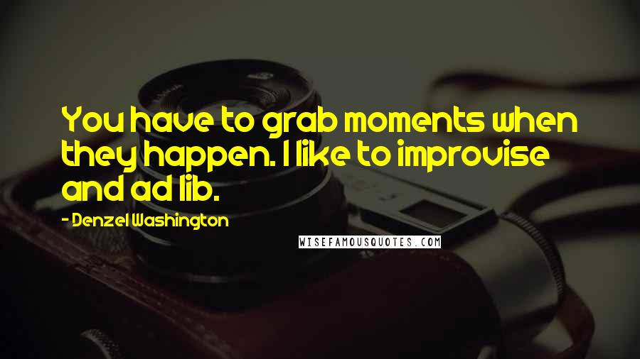 Denzel Washington Quotes: You have to grab moments when they happen. I like to improvise and ad lib.