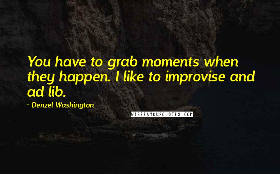 Denzel Washington Quotes: You have to grab moments when they happen. I like to improvise and ad lib.