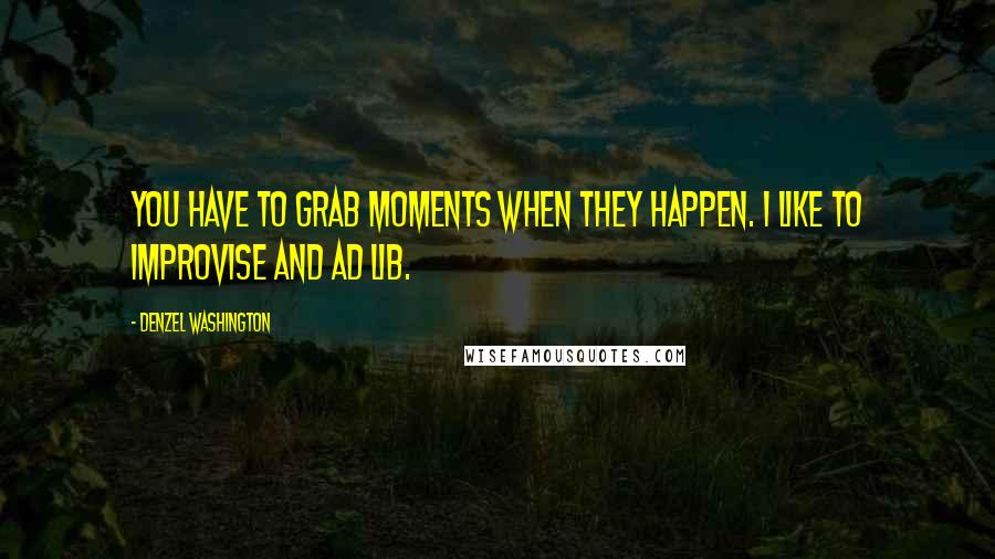 Denzel Washington Quotes: You have to grab moments when they happen. I like to improvise and ad lib.