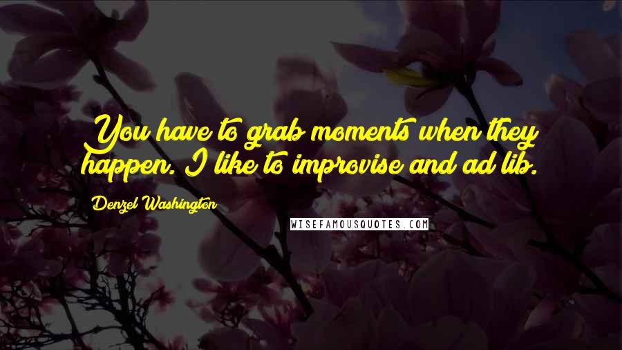 Denzel Washington Quotes: You have to grab moments when they happen. I like to improvise and ad lib.