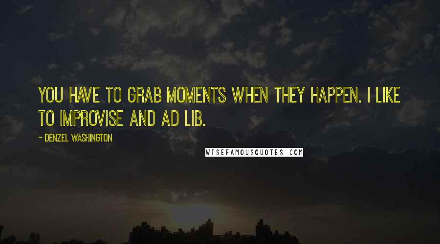 Denzel Washington Quotes: You have to grab moments when they happen. I like to improvise and ad lib.