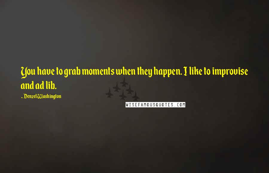 Denzel Washington Quotes: You have to grab moments when they happen. I like to improvise and ad lib.