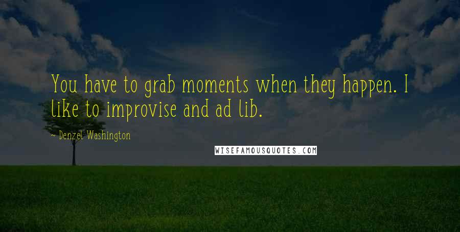 Denzel Washington Quotes: You have to grab moments when they happen. I like to improvise and ad lib.