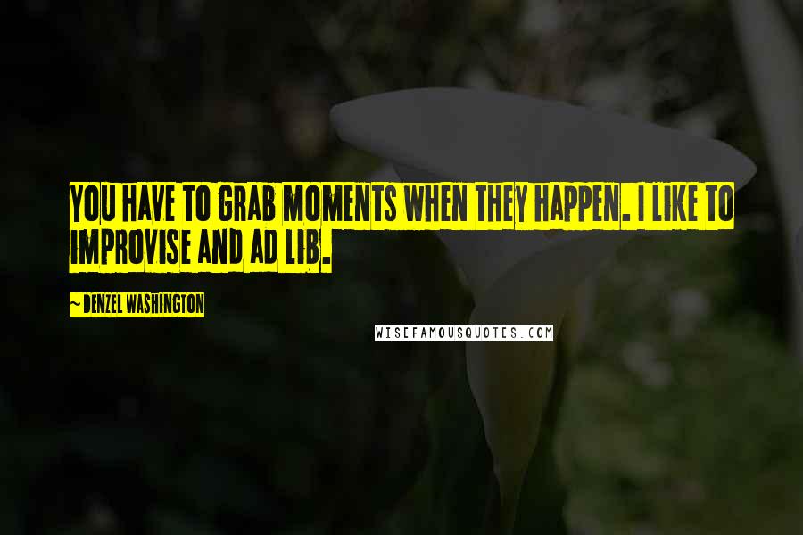 Denzel Washington Quotes: You have to grab moments when they happen. I like to improvise and ad lib.