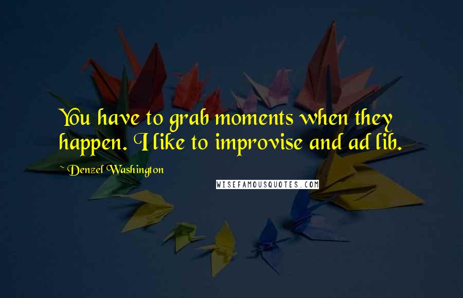 Denzel Washington Quotes: You have to grab moments when they happen. I like to improvise and ad lib.