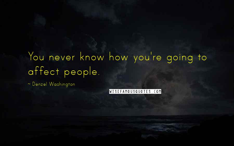 Denzel Washington Quotes: You never know how you're going to affect people.