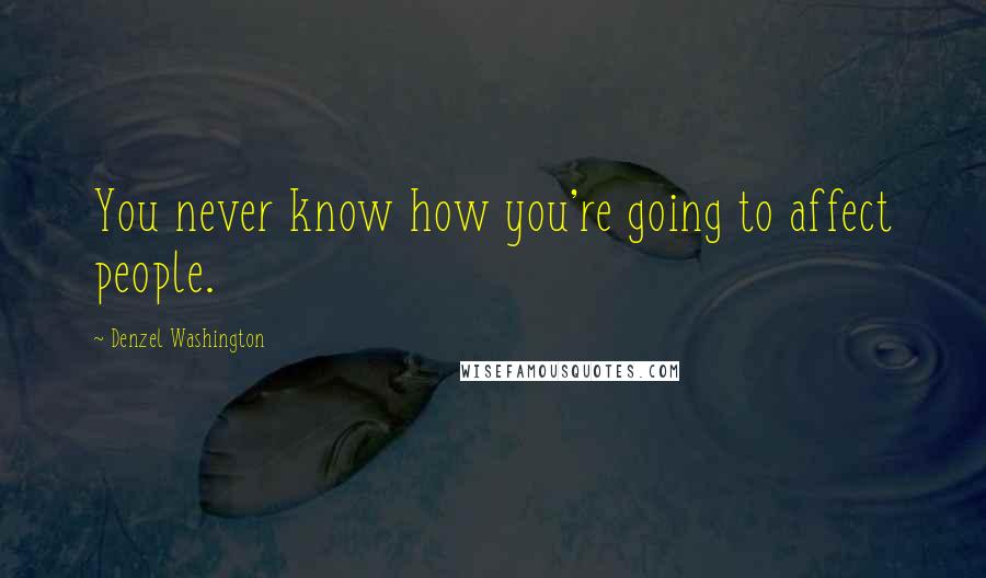 Denzel Washington Quotes: You never know how you're going to affect people.