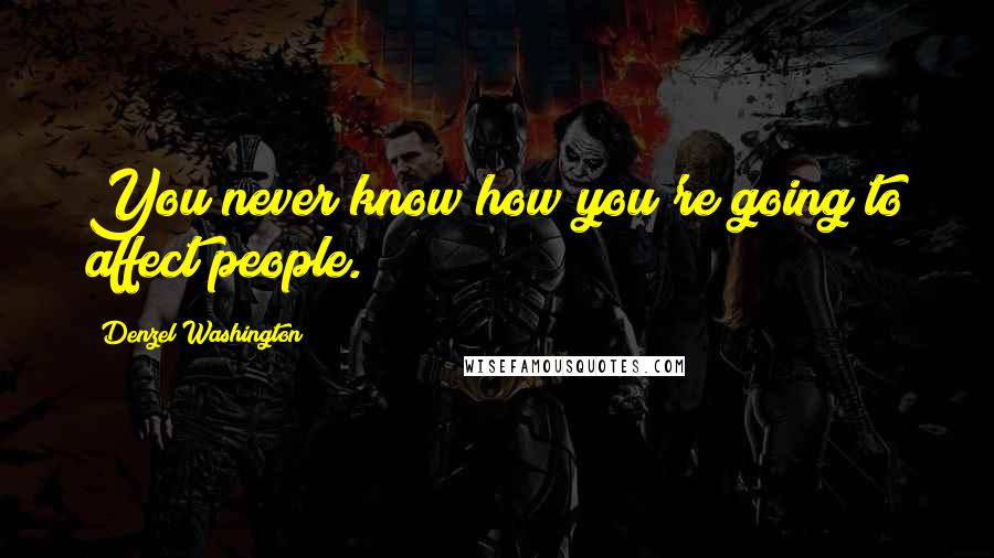 Denzel Washington Quotes: You never know how you're going to affect people.