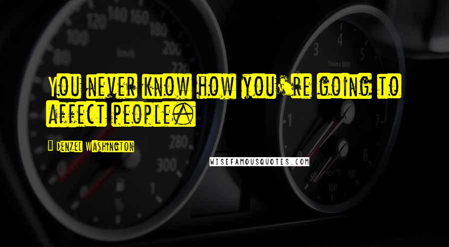 Denzel Washington Quotes: You never know how you're going to affect people.