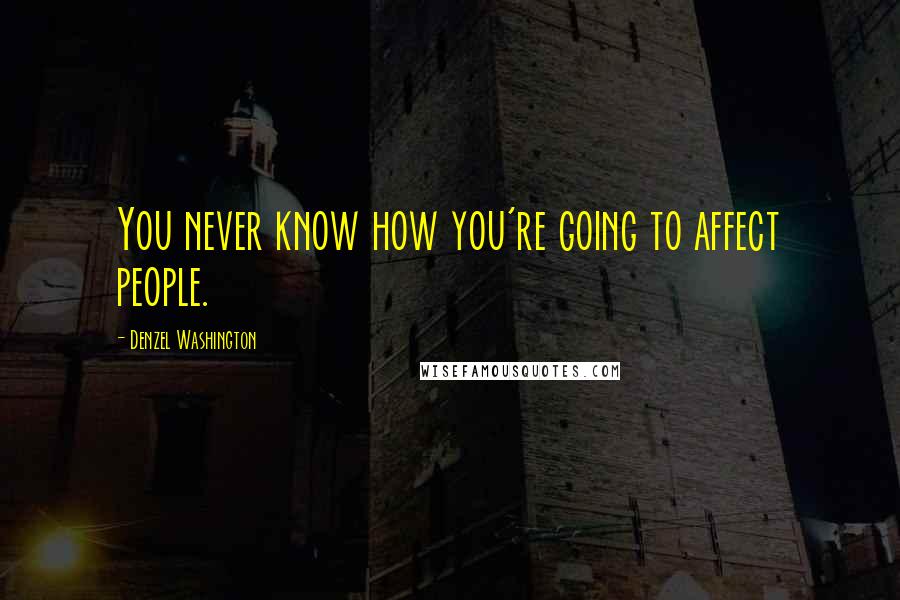 Denzel Washington Quotes: You never know how you're going to affect people.