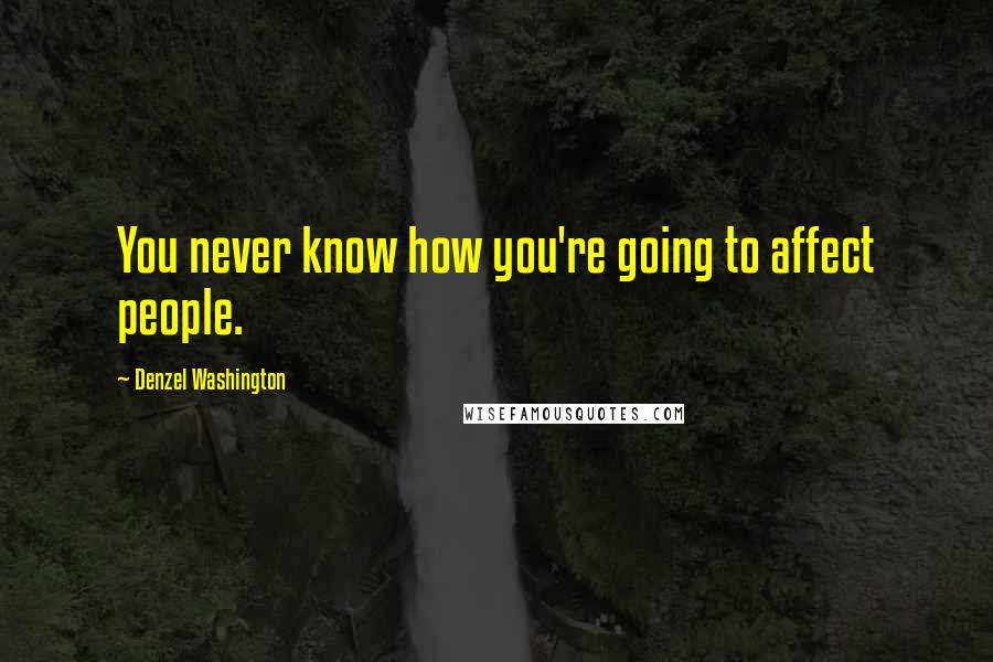 Denzel Washington Quotes: You never know how you're going to affect people.