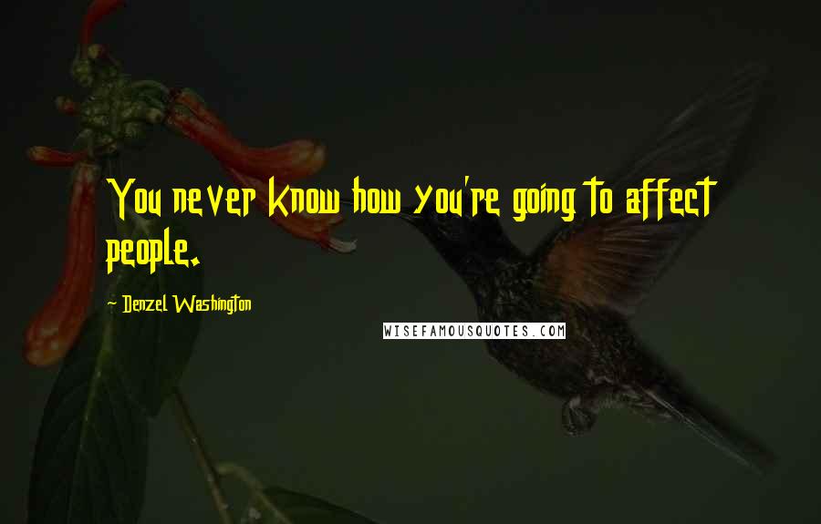 Denzel Washington Quotes: You never know how you're going to affect people.