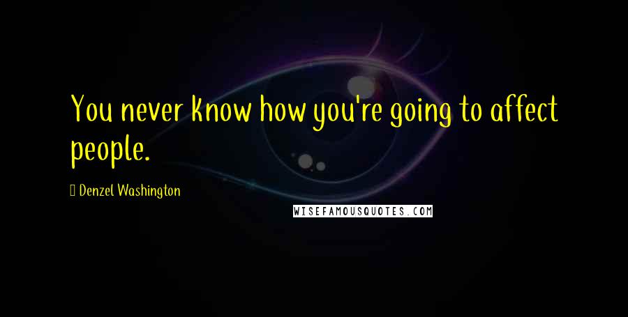 Denzel Washington Quotes: You never know how you're going to affect people.