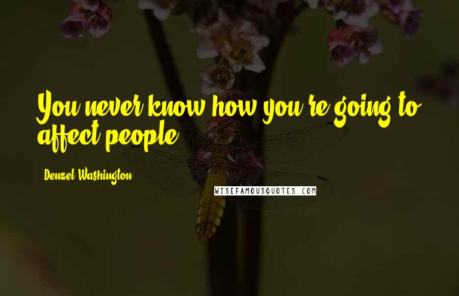 Denzel Washington Quotes: You never know how you're going to affect people.