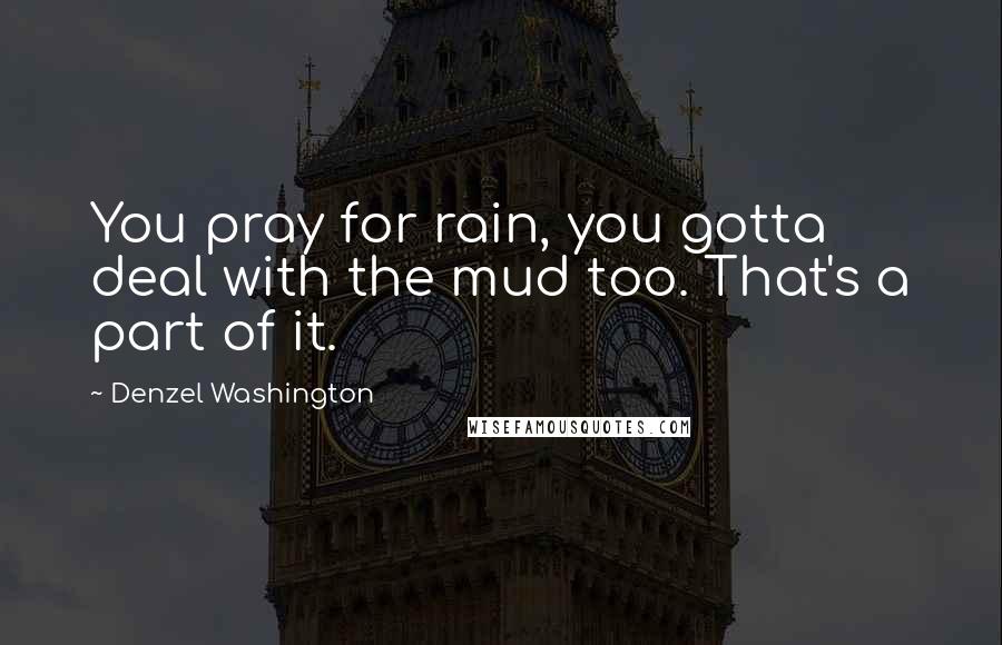 Denzel Washington Quotes: You pray for rain, you gotta deal with the mud too. That's a part of it.