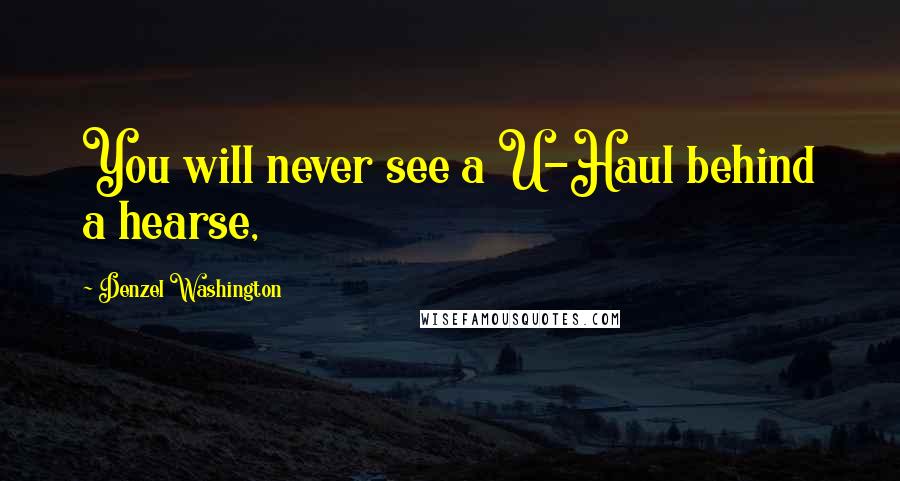 Denzel Washington Quotes: You will never see a U-Haul behind a hearse,
