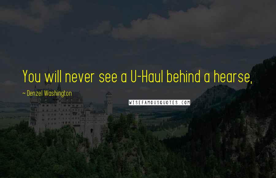 Denzel Washington Quotes: You will never see a U-Haul behind a hearse,
